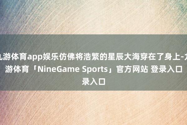 九游体育app娱乐仿佛将浩繁的星辰大海穿在了身上-九游体育「NineGame Sports」官方网站 登录入口
