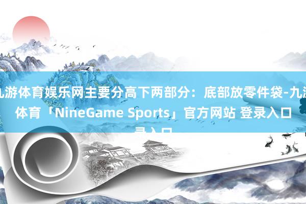 九游体育娱乐网主要分高下两部分：底部放零件袋-九游体育「NineGame Sports」官方网站 登录入口