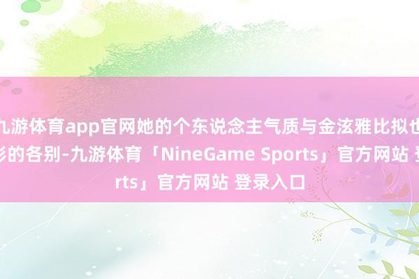九游体育app官网她的个东说念主气质与金泫雅比拟也有着昭彰的各别-九游体育「NineGame Sports」官方网站 登录入口
