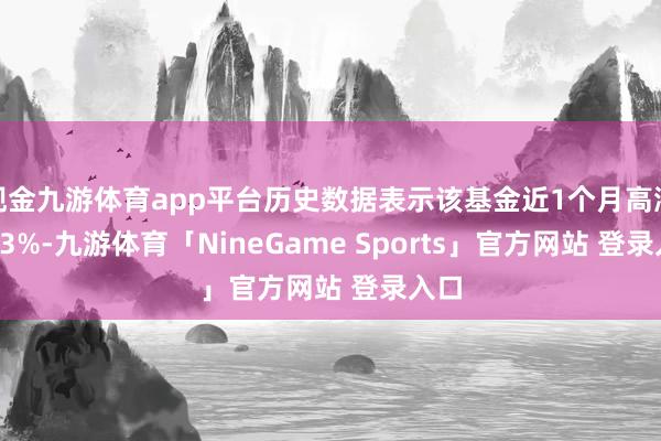 现金九游体育app平台历史数据表示该基金近1个月高涨3.53%-九游体育「NineGame Sports」官方网站 登录入口