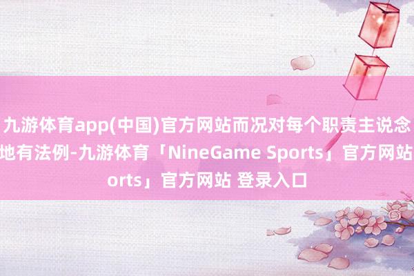 九游体育app(中国)官方网站而况对每个职责主说念主员都特地有法例-九游体育「NineGame Sports」官方网站 登录入口