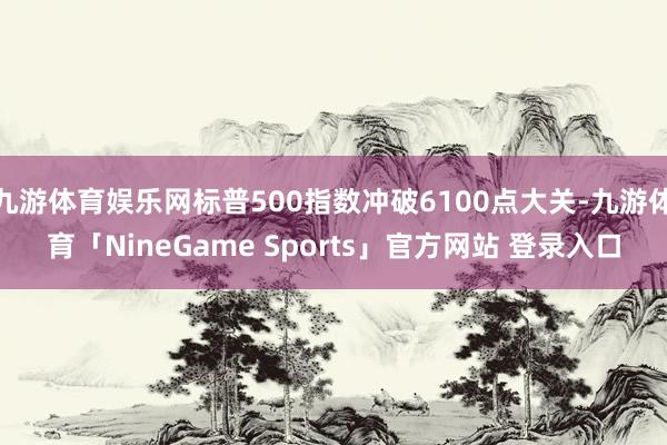 九游体育娱乐网标普500指数冲破6100点大关-九游体育「NineGame Sports」官方网站 登录入口