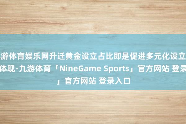 九游体育娱乐网升迁黄金设立占比即是促进多元化设立的一种体现-九游体育「NineGame Sports」官方网站 登录入口