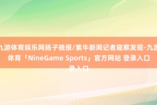 九游体育娱乐网扬子晚报/紫牛新闻记者窥察发现-九游体育「NineGame Sports」官方网站 登录入口