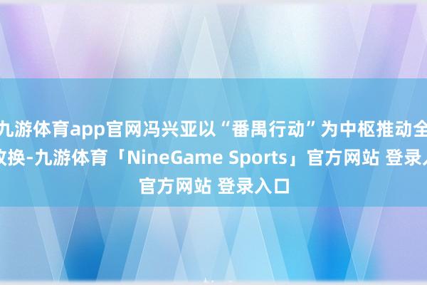 九游体育app官网冯兴亚以“番禺行动”为中枢推动全面改换-九游体育「NineGame Sports」官方网站 登录入口
