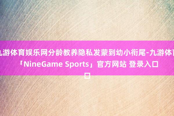 九游体育娱乐网分龄教养隐私发蒙到幼小衔尾-九游体育「NineGame Sports」官方网站 登录入口