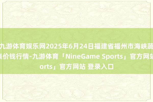 九游体育娱乐网2025年6月24日福建省福州市海峡蔬菜批发市集价钱行情-九游体育「NineGame Sports」官方网站 登录入口