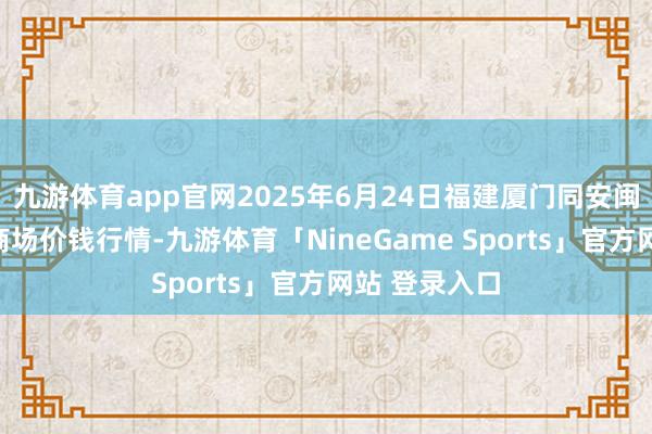 九游体育app官网2025年6月24日福建厦门同安闽南果蔬批发商场价钱行情-九游体育「NineGame Sports」官方网站 登录入口