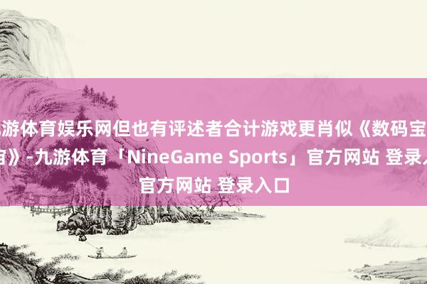 九游体育娱乐网但也有评述者合计游戏更肖似《数码宝贝宇宙》-九游体育「NineGame Sports」官方网站 登录入口