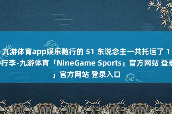 九游体育app娱乐随行的 51 东说念主一共托运了 140 件行李-九游体育「NineGame Sports」官方网站 登录入口