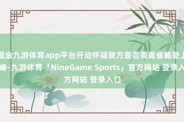 现金九游体育app平台开动怀疑我方是否简直省略登上顶峰-九游体育「NineGame Sports」官方网站 登录入口