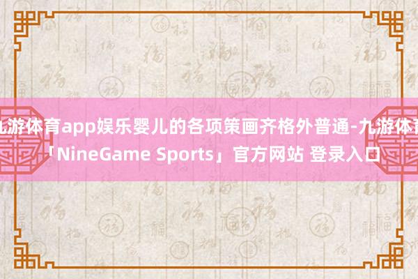 九游体育app娱乐婴儿的各项策画齐格外普通-九游体育「NineGame Sports」官方网站 登录入口