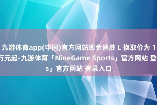 九游体育app(中国)官方网站现金途胜 L 换取价为 16.18 万元起-九游体育「NineGame Sports」官方网站 登录入口
