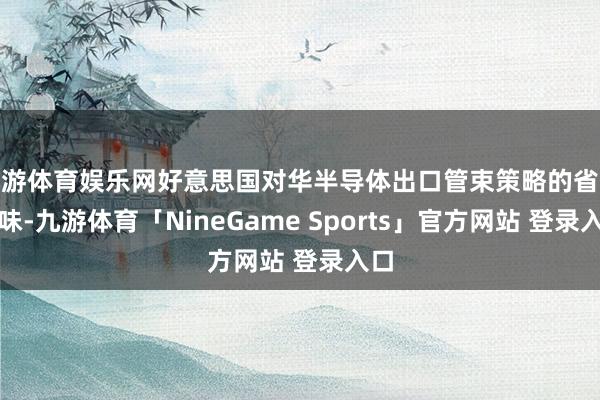 九游体育娱乐网好意思国对华半导体出口管束策略的省略情味-九游体育「NineGame Sports」官方网站 登录入口