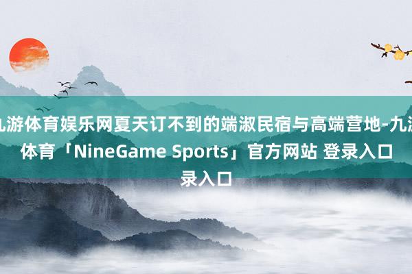 九游体育娱乐网夏天订不到的端淑民宿与高端营地-九游体育「NineGame Sports」官方网站 登录入口