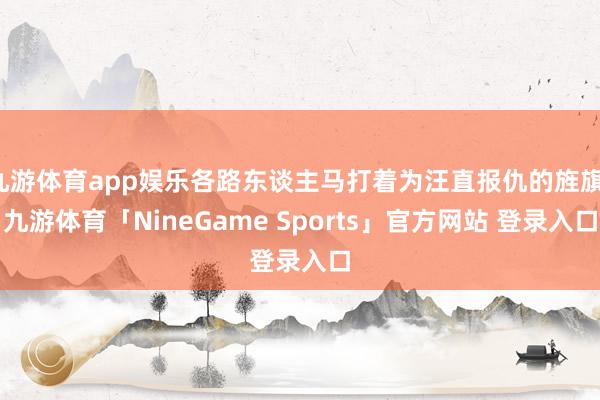 九游体育app娱乐各路东谈主马打着为汪直报仇的旌旗-九游体育「NineGame Sports」官方网站 登录入口
