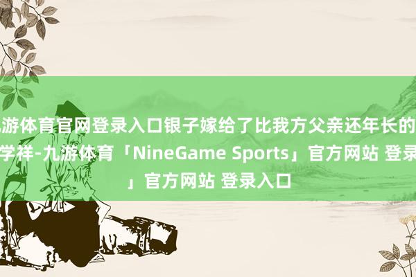 九游体育官网登录入口银子嫁给了比我方父亲还年长的富豪宁学祥-九游体育「NineGame Sports」官方网站 登录入口