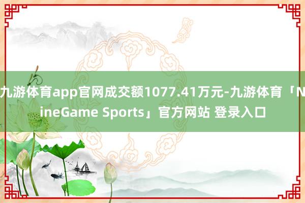 九游体育app官网成交额1077.41万元-九游体育「NineGame Sports」官方网站 登录入口
