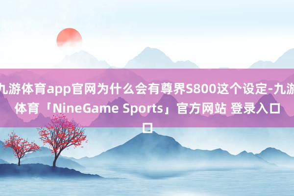 九游体育app官网为什么会有尊界S800这个设定-九游体育「NineGame Sports」官方网站 登录入口
