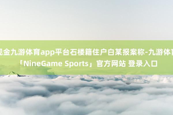 现金九游体育app平台石楼籍住户白某报案称-九游体育「NineGame Sports」官方网站 登录入口