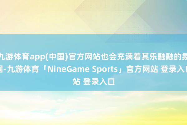 九游体育app(中国)官方网站也会充满着其乐融融的氛围-九游体育「NineGame Sports」官方网站 登录入口