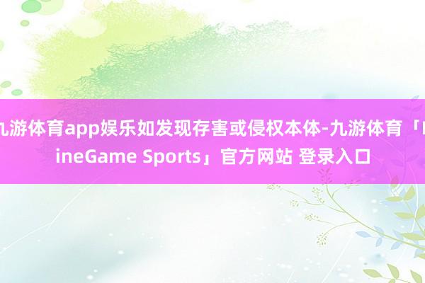 九游体育app娱乐如发现存害或侵权本体-九游体育「NineGame Sports」官方网站 登录入口
