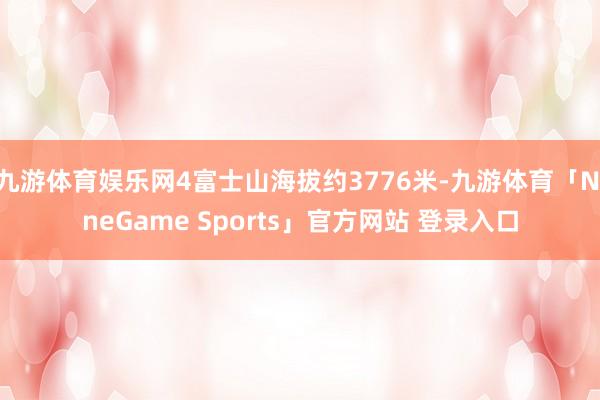 九游体育娱乐网4富士山海拔约3776米-九游体育「NineGame Sports」官方网站 登录入口