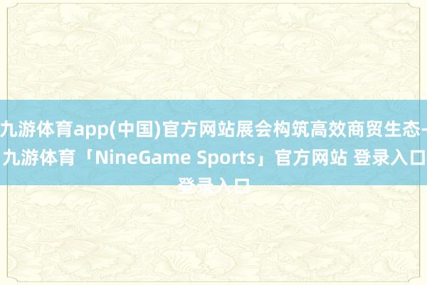 九游体育app(中国)官方网站展会构筑高效商贸生态-九游体育「NineGame Sports」官方网站 登录入口