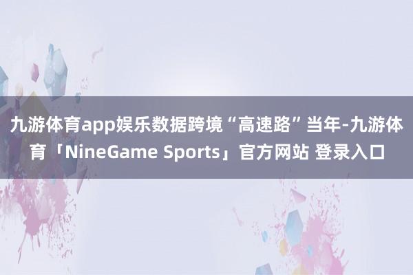 九游体育app娱乐　　数据跨境“高速路”　　当年-九游体育「NineGame Sports」官方网站 登录入口