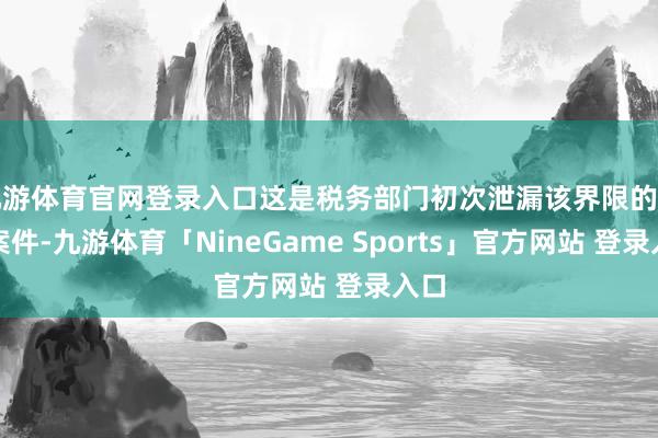 九游体育官网登录入口这是税务部门初次泄漏该界限的行恶案件-九游体育「NineGame Sports」官方网站 登录入口