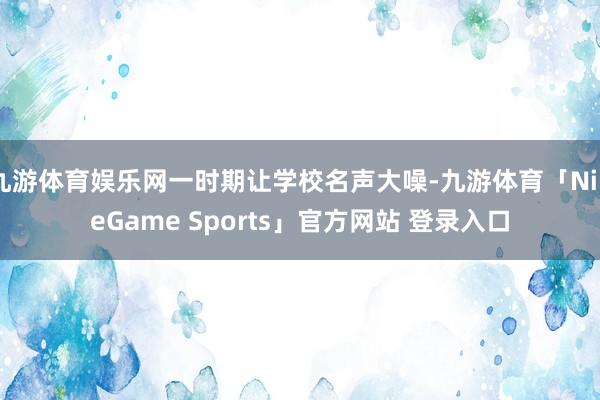 九游体育娱乐网一时期让学校名声大噪-九游体育「NineGame Sports」官方网站 登录入口