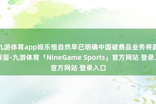 九游体育app娱乐恒自然早已明确中国破费品业务将赢得保留-九游体育「NineGame Sports」官方网站 登录入口