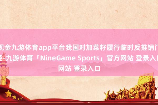现金九游体育app平台我国对加菜籽履行临时反推销门径-九游体育「NineGame Sports」官方网站 登录入口