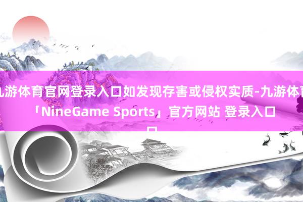 九游体育官网登录入口如发现存害或侵权实质-九游体育「NineGame Sports」官方网站 登录入口