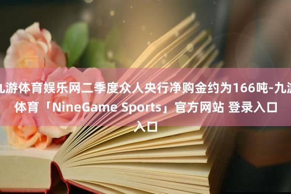 九游体育娱乐网二季度众人央行净购金约为166吨-九游体育「NineGame Sports」官方网站 登录入口