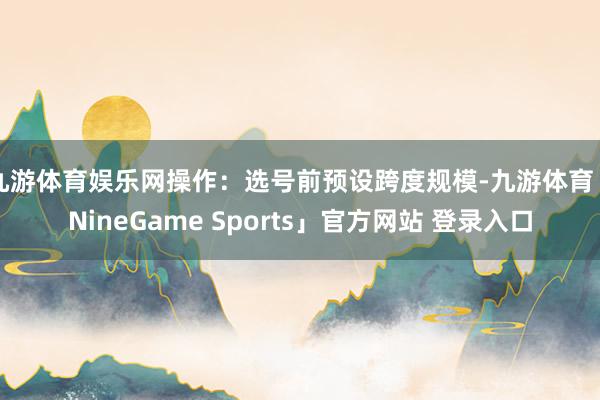 九游体育娱乐网操作：选号前预设跨度规模-九游体育「NineGame Sports」官方网站 登录入口