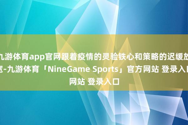 九游体育app官网跟着疫情的灵验铁心和策略的迟缓放宽-九游体育「NineGame Sports」官方网站 登录入口
