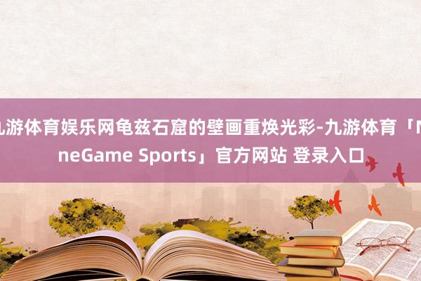 九游体育娱乐网龟兹石窟的壁画重焕光彩-九游体育「NineGame Sports」官方网站 登录入口