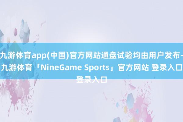 九游体育app(中国)官方网站通盘试验均由用户发布-九游体育「NineGame Sports」官方网站 登录入口