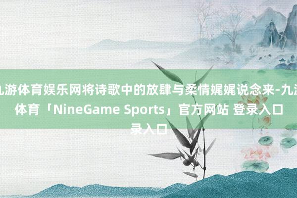 九游体育娱乐网将诗歌中的放肆与柔情娓娓说念来-九游体育「NineGame Sports」官方网站 登录入口