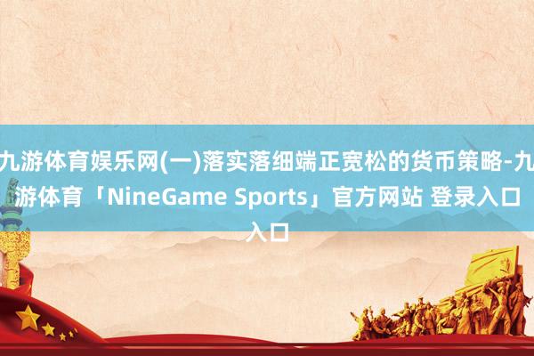 九游体育娱乐网  (一)落实落细端正宽松的货币策略-九游体育「NineGame Sports」官方网站 登录入口
