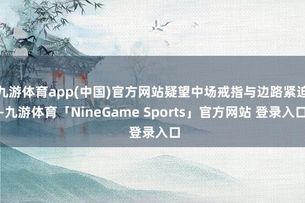 九游体育app(中国)官方网站疑望中场戒指与边路紧迫-九游体育「NineGame Sports」官方网站 登录入口